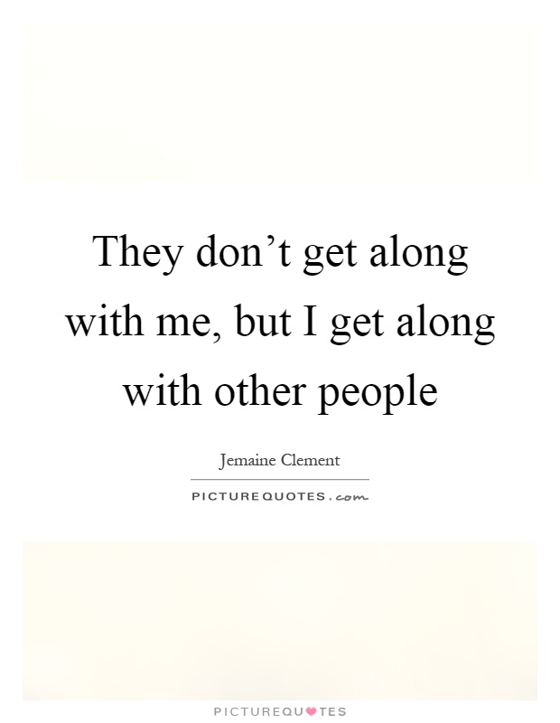 They don't get along with me, but I get along with other people Picture Quote #1