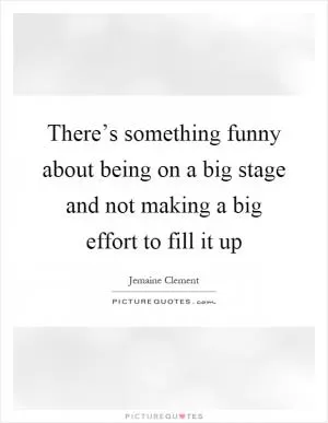 There’s something funny about being on a big stage and not making a big effort to fill it up Picture Quote #1