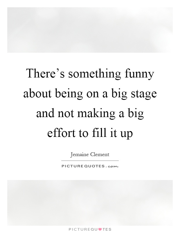 There's something funny about being on a big stage and not making a big effort to fill it up Picture Quote #1
