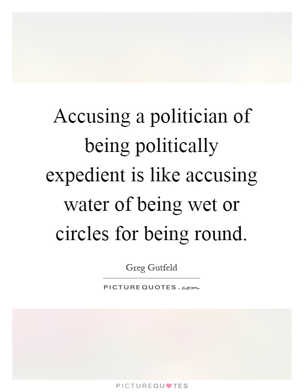 Accusing a politician of being politically expedient is like accusing water of being wet or circles for being round Picture Quote #1