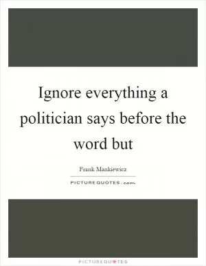 Ignore everything a politician says before the word but Picture Quote #1