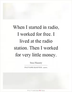 When I started in radio, I worked for free. I lived at the radio station. Then I worked for very little money Picture Quote #1