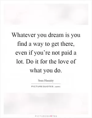 Whatever you dream is you find a way to get there, even if you’re not paid a lot. Do it for the love of what you do Picture Quote #1