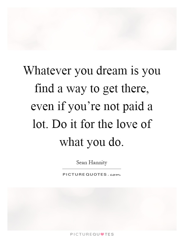 Whatever you dream is you find a way to get there, even if you're not paid a lot. Do it for the love of what you do Picture Quote #1