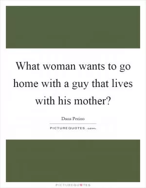 What woman wants to go home with a guy that lives with his mother? Picture Quote #1