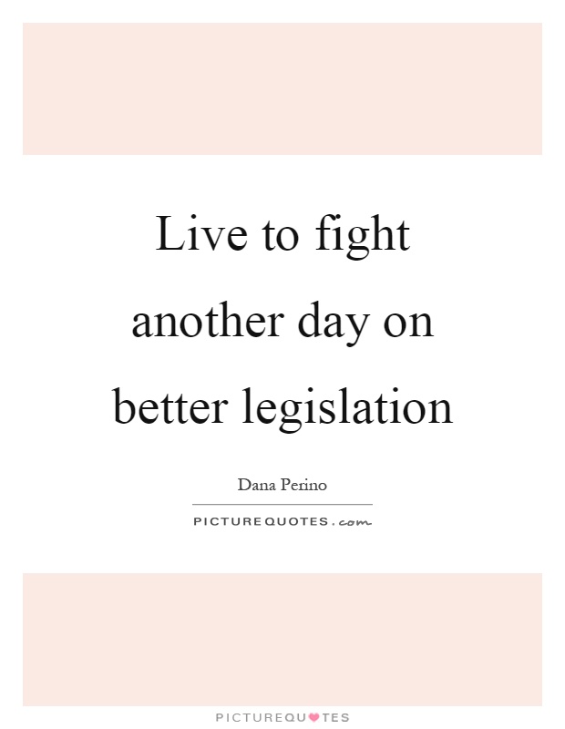 Live to fight another day on better legislation Picture Quote #1
