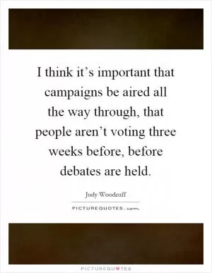 I think it’s important that campaigns be aired all the way through, that people aren’t voting three weeks before, before debates are held Picture Quote #1