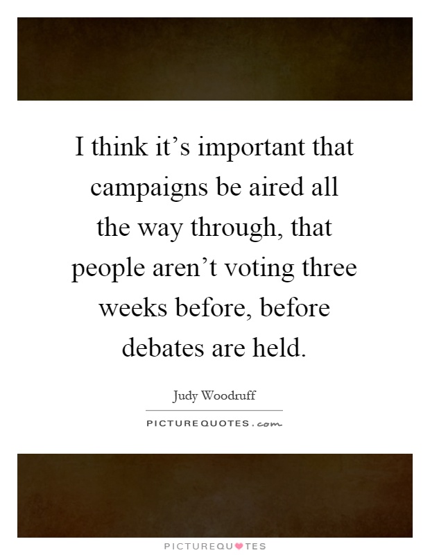 I think it's important that campaigns be aired all the way through, that people aren't voting three weeks before, before debates are held Picture Quote #1
