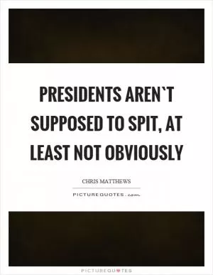 Presidents aren`t supposed to spit, at least not obviously Picture Quote #1