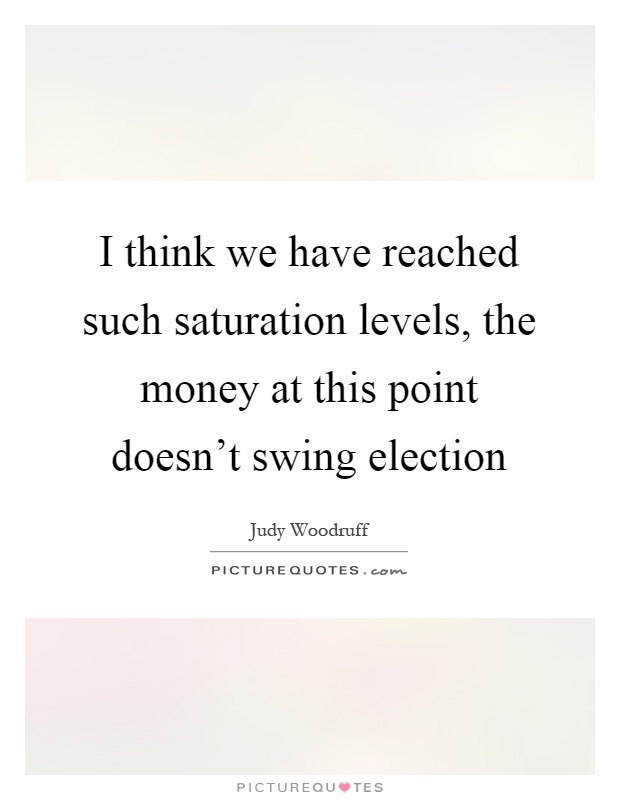 I think we have reached such saturation levels, the money at this point doesn't swing election Picture Quote #1