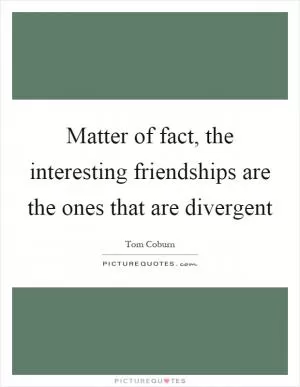 Matter of fact, the interesting friendships are the ones that are divergent Picture Quote #1