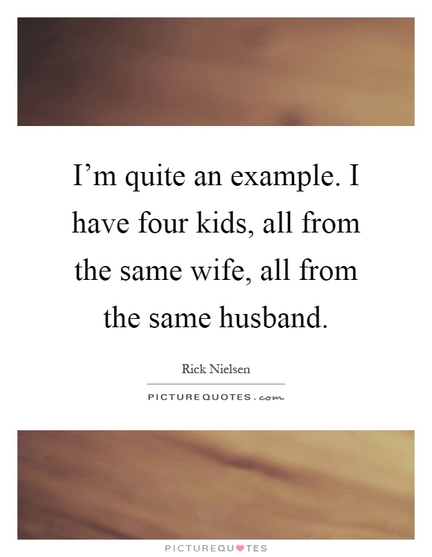 I'm quite an example. I have four kids, all from the same wife, all from the same husband Picture Quote #1