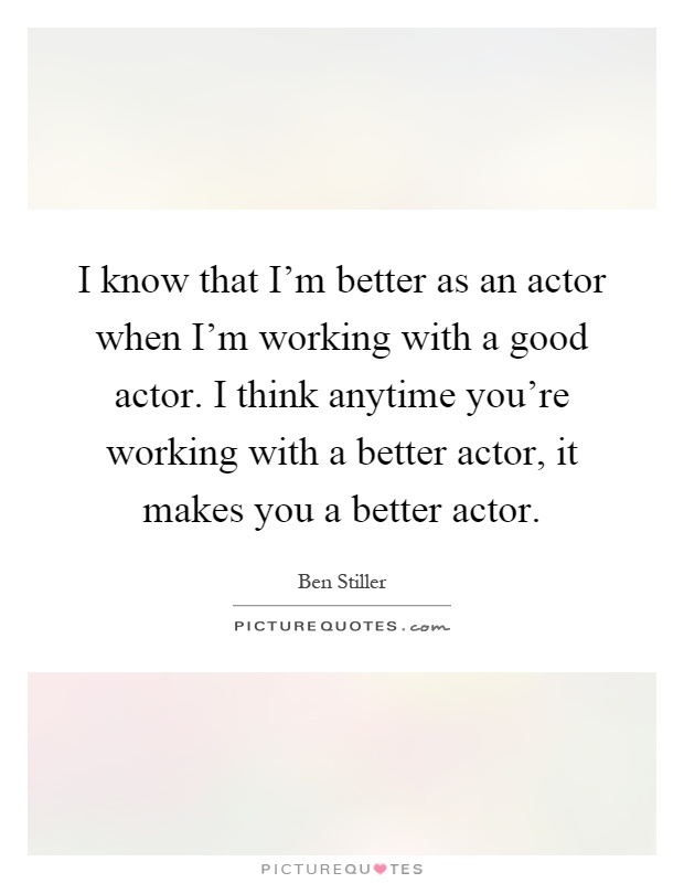I know that I'm better as an actor when I'm working with a good actor. I think anytime you're working with a better actor, it makes you a better actor Picture Quote #1