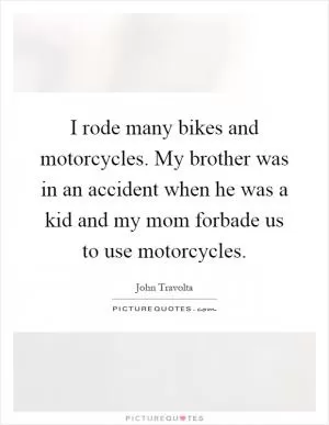 I rode many bikes and motorcycles. My brother was in an accident when he was a kid and my mom forbade us to use motorcycles Picture Quote #1