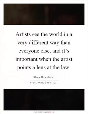 Artists see the world in a very different way than everyone else, and it’s important when the artist points a lens at the law Picture Quote #1