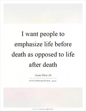 I want people to emphasize life before death as opposed to life after death Picture Quote #1