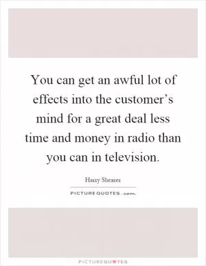 You can get an awful lot of effects into the customer’s mind for a great deal less time and money in radio than you can in television Picture Quote #1