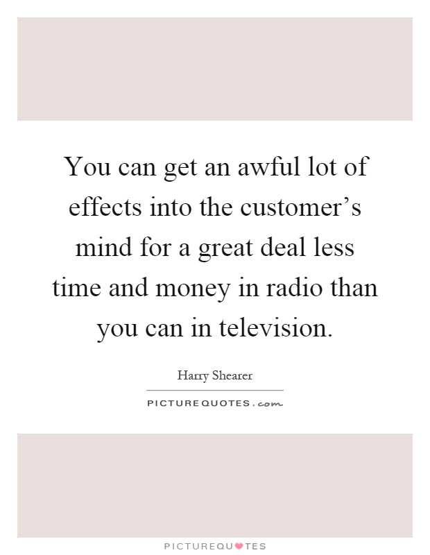 You can get an awful lot of effects into the customer's mind for a great deal less time and money in radio than you can in television Picture Quote #1