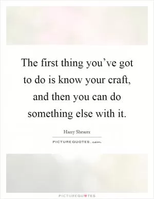 The first thing you’ve got to do is know your craft, and then you can do something else with it Picture Quote #1