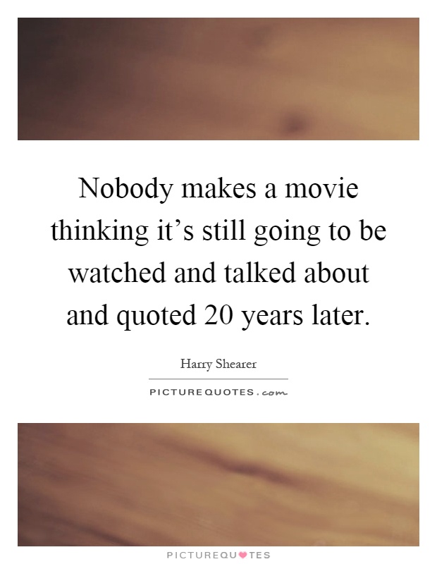 Nobody makes a movie thinking it's still going to be watched and talked about and quoted 20 years later Picture Quote #1