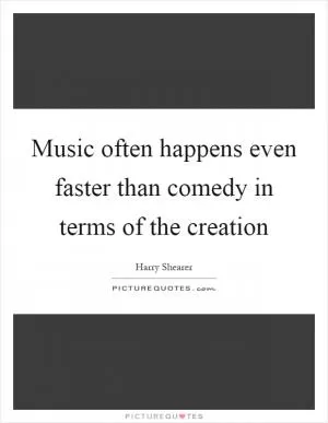 Music often happens even faster than comedy in terms of the creation Picture Quote #1