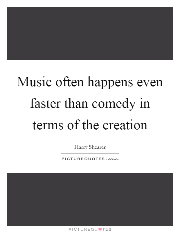 Music often happens even faster than comedy in terms of the creation Picture Quote #1