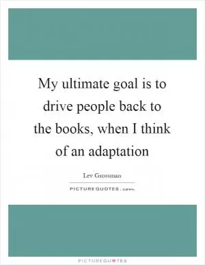 My ultimate goal is to drive people back to the books, when I think of an adaptation Picture Quote #1