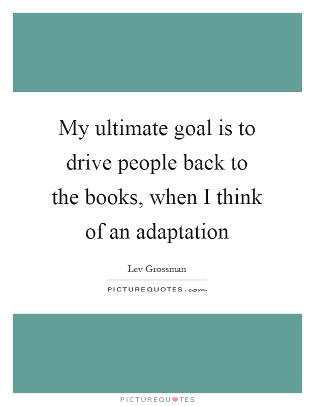 My ultimate goal is to drive people back to the books, when I think of an adaptation Picture Quote #1