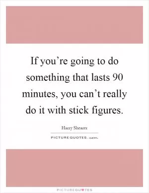 If you’re going to do something that lasts 90 minutes, you can’t really do it with stick figures Picture Quote #1