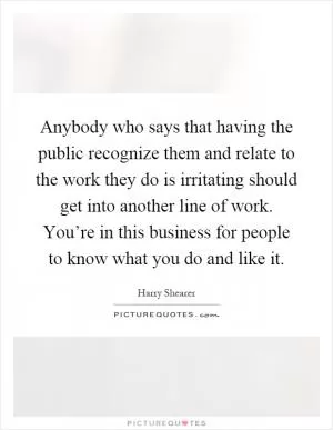 Anybody who says that having the public recognize them and relate to the work they do is irritating should get into another line of work. You’re in this business for people to know what you do and like it Picture Quote #1