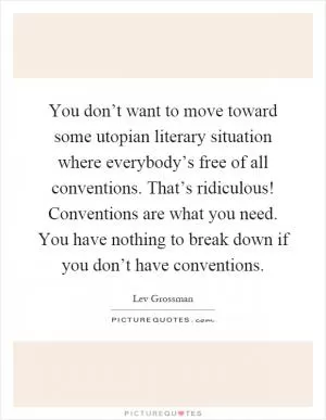 You don’t want to move toward some utopian literary situation where everybody’s free of all conventions. That’s ridiculous! Conventions are what you need. You have nothing to break down if you don’t have conventions Picture Quote #1