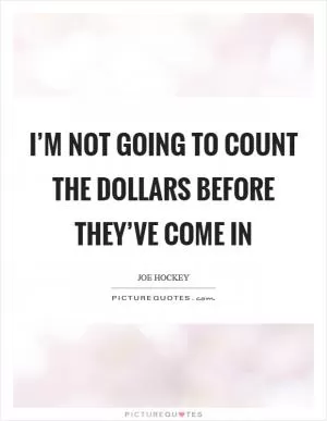 I’m not going to count the dollars before they’ve come in Picture Quote #1
