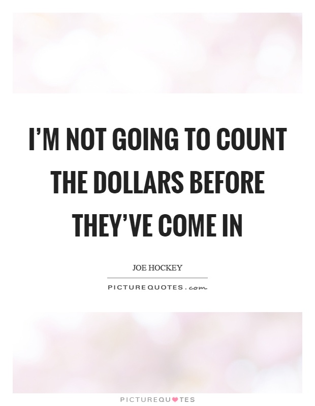 I'm not going to count the dollars before they've come in Picture Quote #1