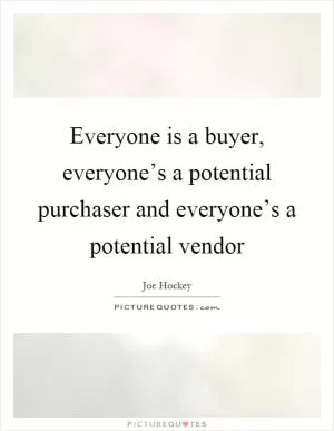 Everyone is a buyer, everyone’s a potential purchaser and everyone’s a potential vendor Picture Quote #1