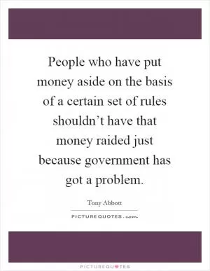 People who have put money aside on the basis of a certain set of rules shouldn’t have that money raided just because government has got a problem Picture Quote #1