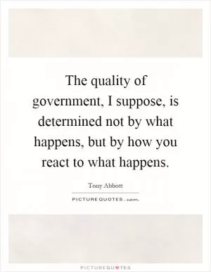 The quality of government, I suppose, is determined not by what happens, but by how you react to what happens Picture Quote #1