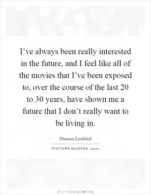 I’ve always been really interested in the future, and I feel like all of the movies that I’ve been exposed to, over the course of the last 20 to 30 years, have shown me a future that I don’t really want to be living in Picture Quote #1