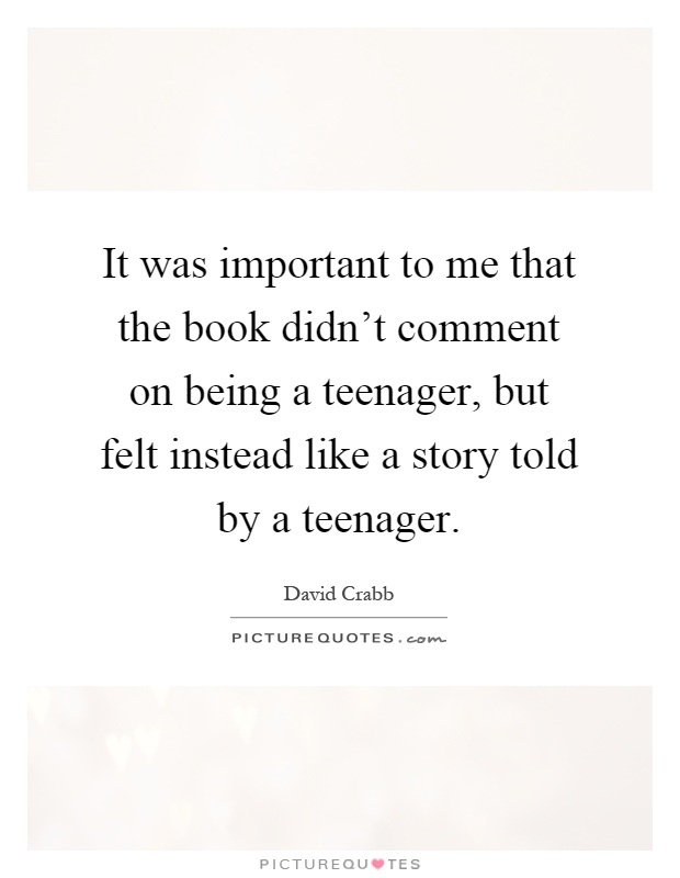 It was important to me that the book didn't comment on being a teenager, but felt instead like a story told by a teenager Picture Quote #1