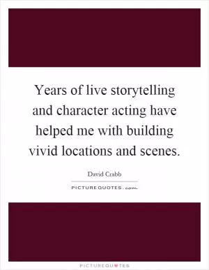 Years of live storytelling and character acting have helped me with building vivid locations and scenes Picture Quote #1