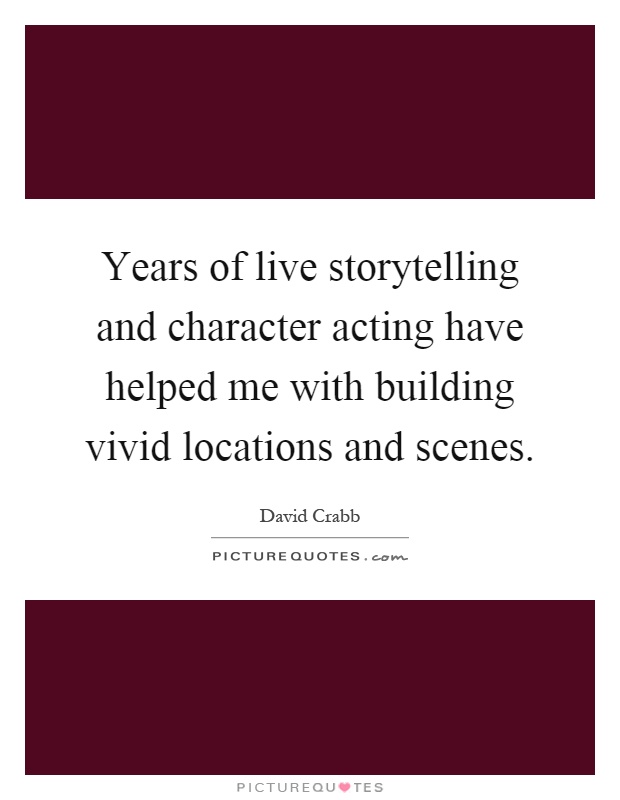 Years of live storytelling and character acting have helped me with building vivid locations and scenes Picture Quote #1