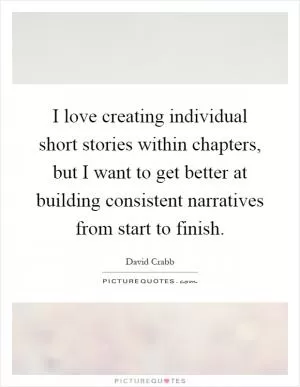 I love creating individual short stories within chapters, but I want to get better at building consistent narratives from start to finish Picture Quote #1
