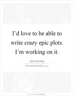 I’d love to be able to write crazy epic plots. I’m working on it Picture Quote #1