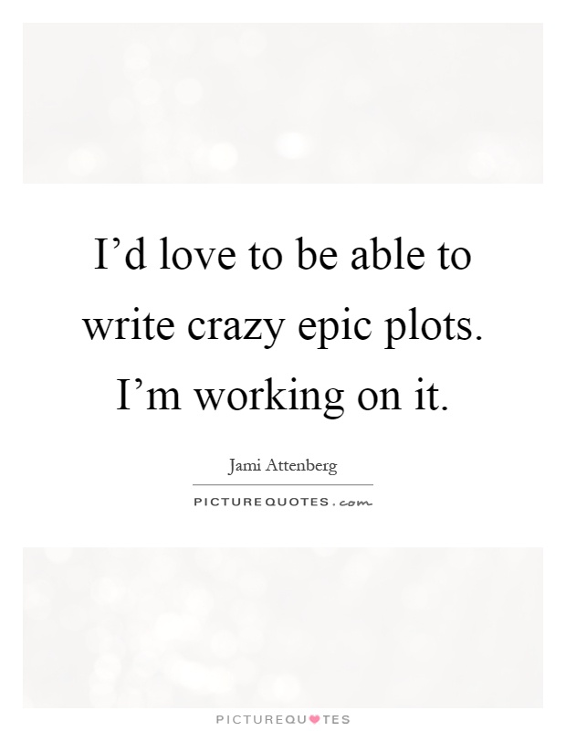 I'd love to be able to write crazy epic plots. I'm working on it Picture Quote #1