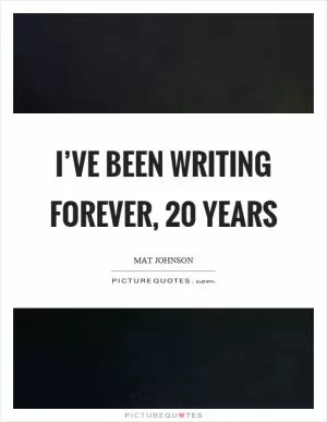 I’ve been writing forever, 20 years Picture Quote #1