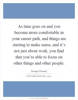 As time goes on and you become more comfortable in your career path, and things are starting to make sense, and it’s not just about work, you find that you’re able to focus on other things and other people Picture Quote #1