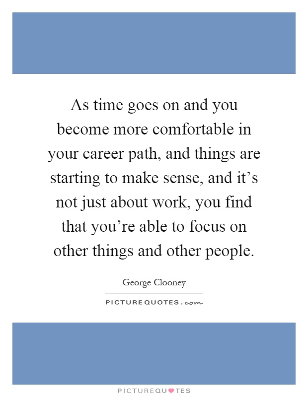 As time goes on and you become more comfortable in your career path, and things are starting to make sense, and it's not just about work, you find that you're able to focus on other things and other people Picture Quote #1