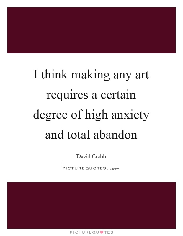 I think making any art requires a certain degree of high anxiety and total abandon Picture Quote #1