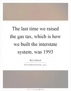 The last time we raised the gas tax, which is how we built the interstate system, was 1993 Picture Quote #1