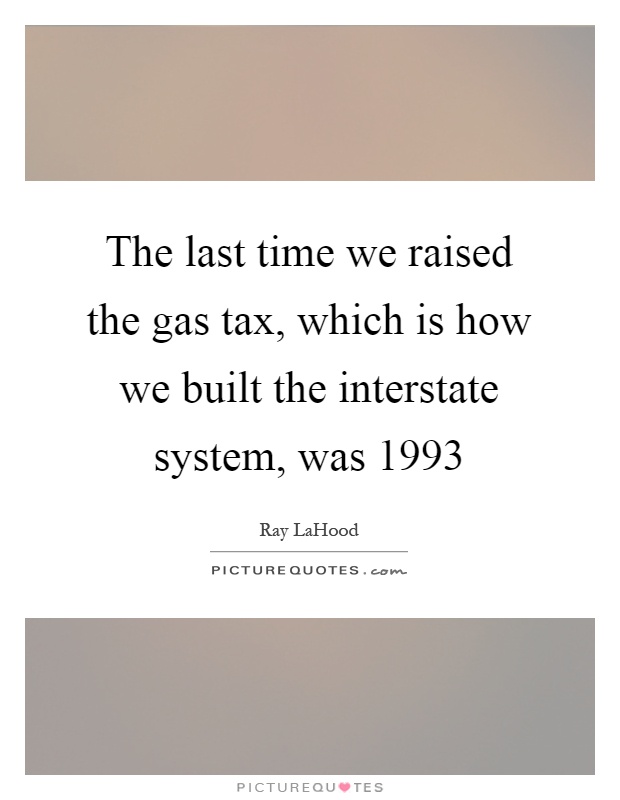 The last time we raised the gas tax, which is how we built the interstate system, was 1993 Picture Quote #1