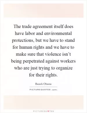 The trade agreement itself does have labor and environmental protections, but we have to stand for human rights and we have to make sure that violence isn’t being perpetrated against workers who are just trying to organize for their rights Picture Quote #1